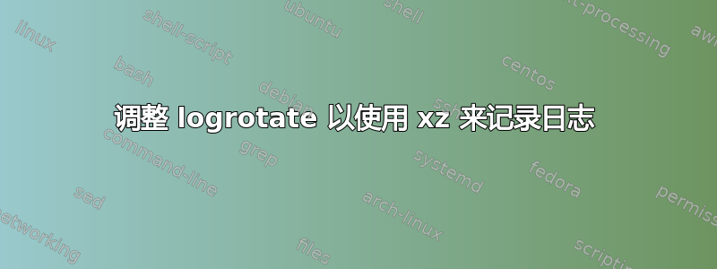 调整 logrotate 以使用 xz 来记录日志