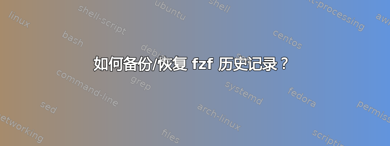 如何备份/恢复 fzf 历史记录？