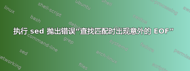 执行 sed 抛出错误“查找匹配时出现意外的 EOF”