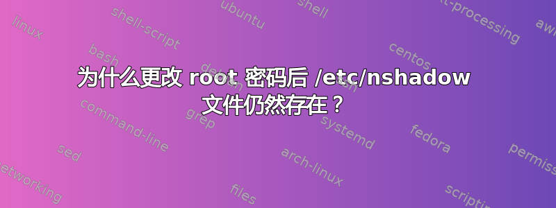 为什么更改 root 密码后 /etc/nshadow 文件仍然存在？