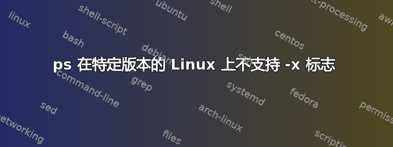 ps 在特定版本的 Linux 上不支持 -x 标志