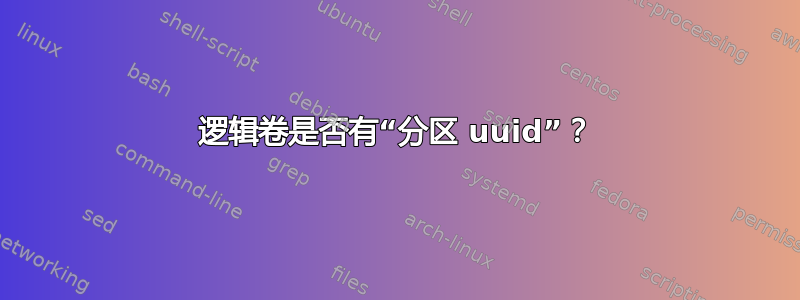 逻辑卷是否有“分区 uuid”？