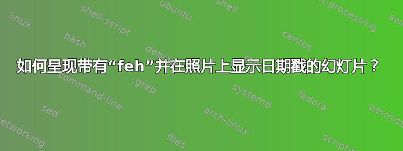 如何呈现带有“feh”并在照片上显示日期戳的幻灯片？