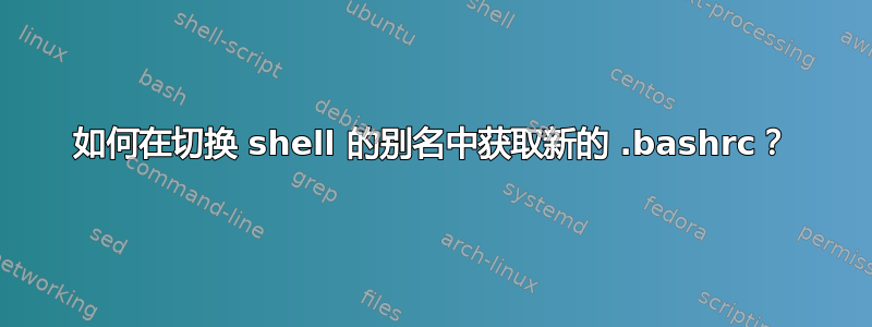 如何在切换 shell 的别名中获取新的 .bashrc？