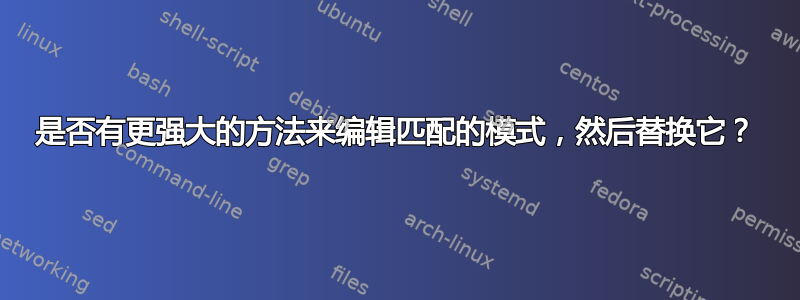 是否有更强大的方法来编辑匹配的模式，然后替换它？