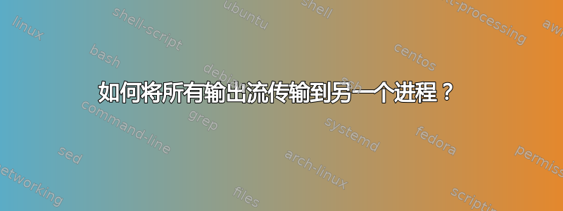 如何将所有输出流传输到另一个进程？