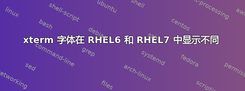 xterm 字体在 RHEL6 和 RHEL7 中显示不同