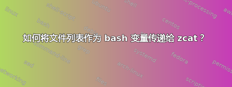 如何将文件列表作为 bash 变量传递给 zcat？