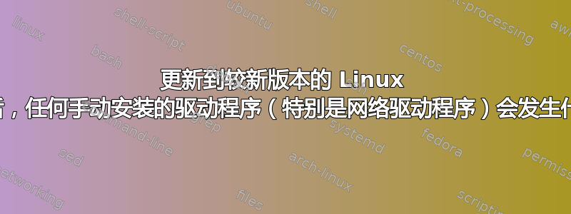 更新到较新版本的 Linux 操作系统后，任何手动安装的驱动程序（特别是网络驱动程序）会发生什么情况？