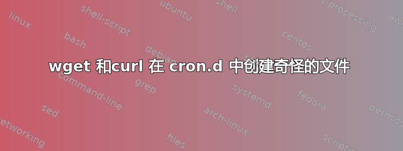 wget 和curl 在 cron.d 中创建奇怪的文件