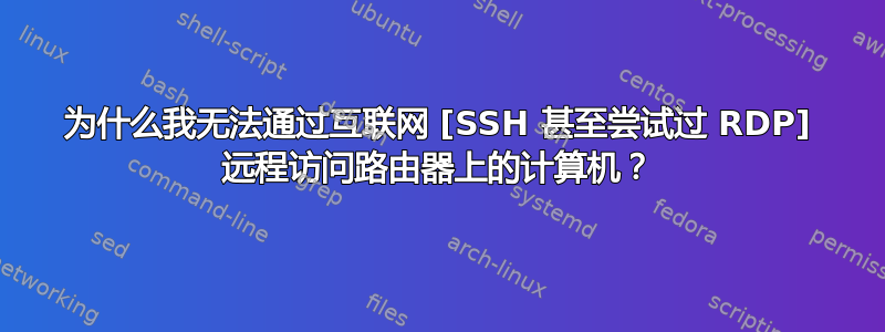 为什么我无法通过互联网 [SSH 甚至尝试过 RDP] 远程访问路由器上的计算机？