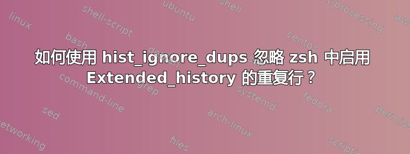 如何使用 hist_ignore_dups 忽略 zsh 中启用 Extended_history 的重复行？