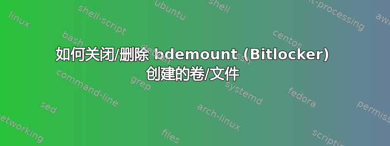 如何关闭/删除 bdemount (Bitlocker) 创建的卷/文件