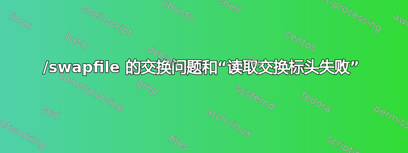 /swapfile 的交换问题和“读取交换标头失败”