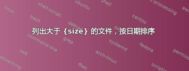 列出大于 {size} 的文件，按日期排序