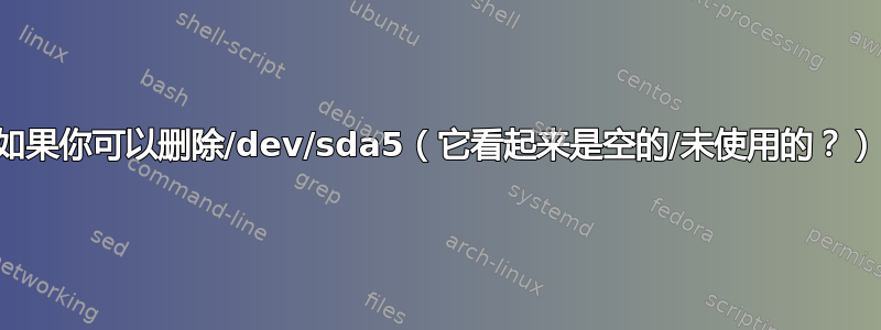 如果你可以删除/dev/sda5（它看起来是空的/未使用的？）