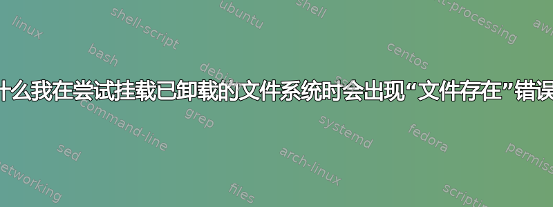 为什么我在尝试挂​​载已卸载的文件系统时会出现“文件存在”错误？