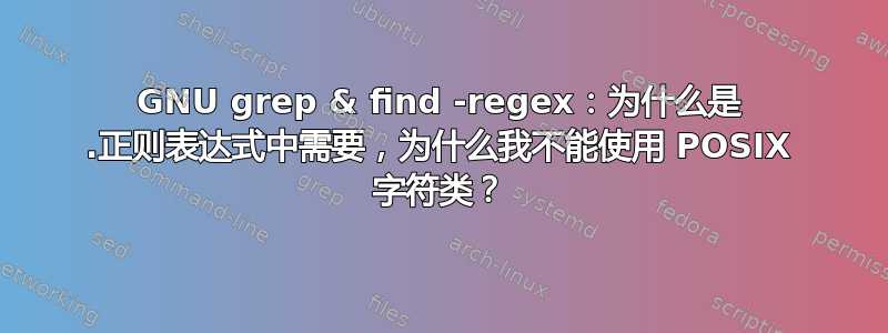 GNU grep & find -regex：为什么是 .正则表达式中需要，为什么我不能使用 POSIX 字符类？