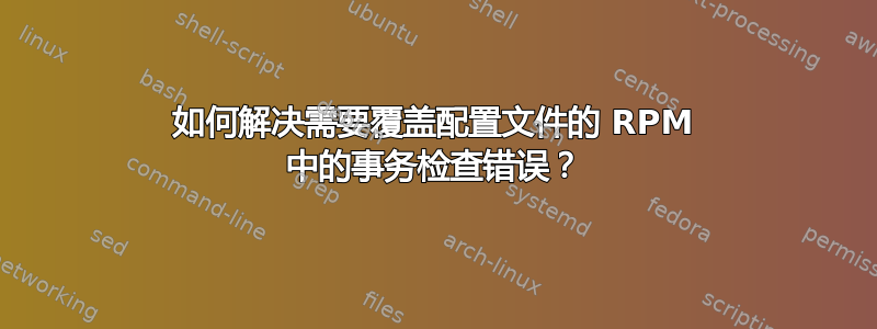 如何解决需要覆盖配置文件的 RPM 中的事务检查错误？