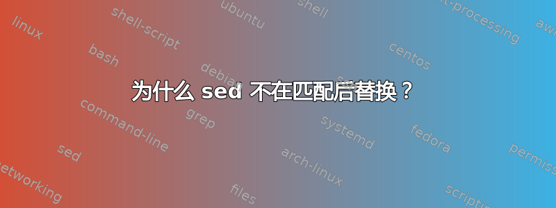 为什么 sed 不在匹配后替换？