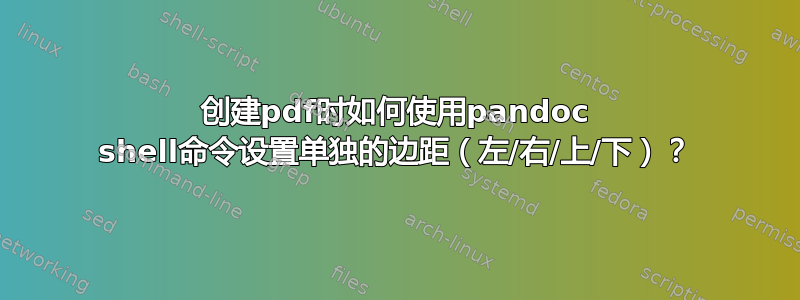 创建pdf时如何使用pandoc shell命令设置单独的边距（左/右/上/下）？