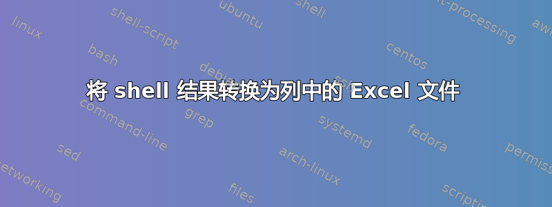 将 shell 结果转换为列中的 Excel 文件