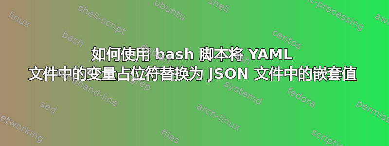 如何使用 bash 脚本将 YAML 文件中的变量占位符替换为 JSON 文件中的嵌套值