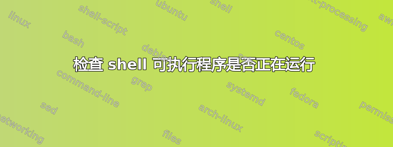 检查 shell 可执行程序是否正在运行