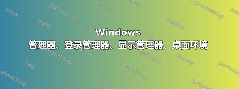 Windows 管理器、登录管理器、显示管理器、桌面环境