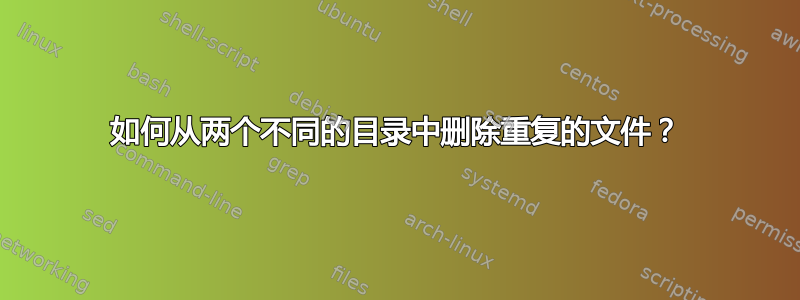 如何从两个不同的目录中删除重复的文件？