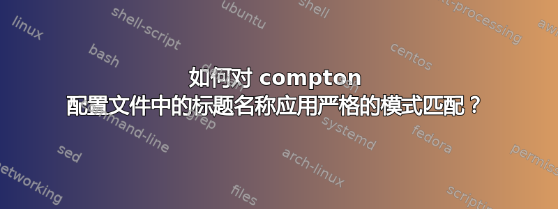 如何对 compton 配置文件中的标题名称应用严格的模式匹配？