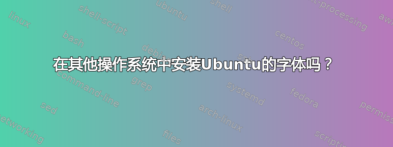 在其他操作系统中安装Ubuntu的字体吗？