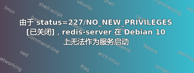 由于 status=227/NO_NEW_PRIVILEGES [已关闭]，redis-server 在 Debian 10 上无法作为服务启动