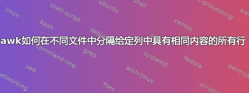 awk如何在不同文件中分隔给定列中具有相同内容的所有行