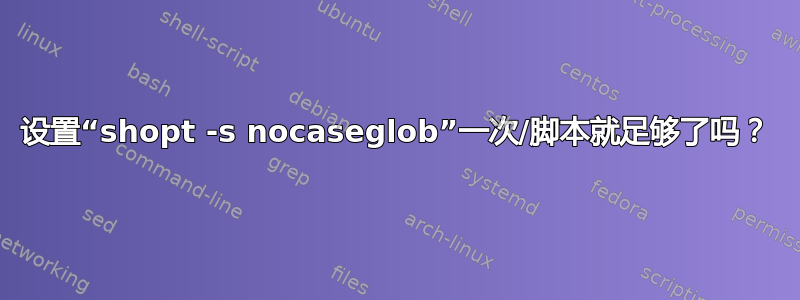 设置“shopt -s nocaseglob”一次/脚本就足够了吗？