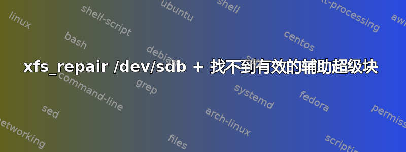 xfs_repair /dev/sdb + 找不到有效的辅助超级块