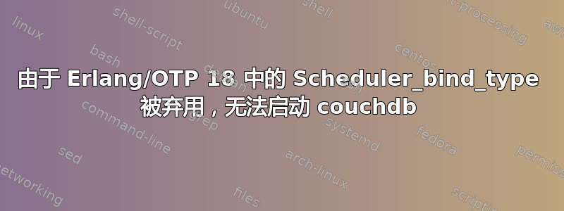 由于 Erlang/OTP 18 中的 Scheduler_bind_type 被弃用，无法启动 couchdb