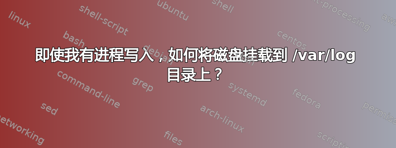 即使我有进程写入，如何将磁盘挂载到 /var/log 目录上？