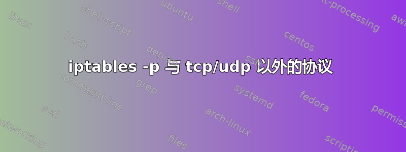 iptables -p 与 tcp/udp 以外的协议