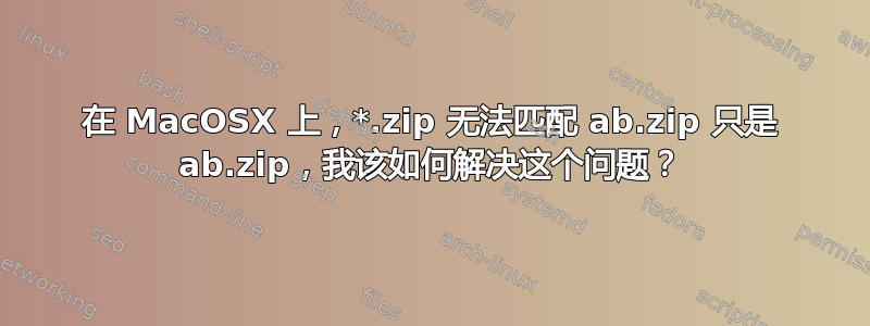 在 MacOSX 上，*.zip 无法匹配 ab.zip 只是 ab.zip，我该如何解决这个问题？