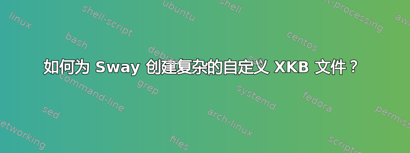 如何为 Sway 创建复杂的自定义 XKB 文件？