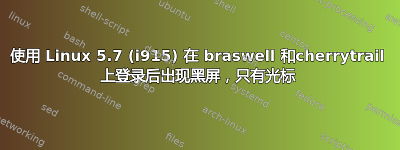 使用 Linux 5.7 (i915) 在 braswell 和cherrytrail 上登录后出现黑屏，只有光标