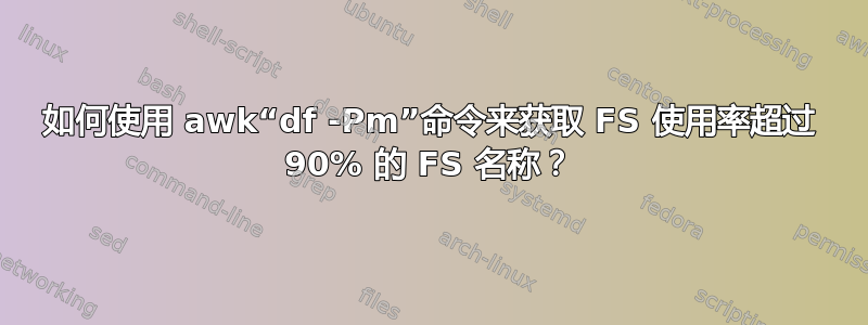 如何使用 awk“df -Pm”命令来获取 FS 使用率超过 90% 的 FS 名称？