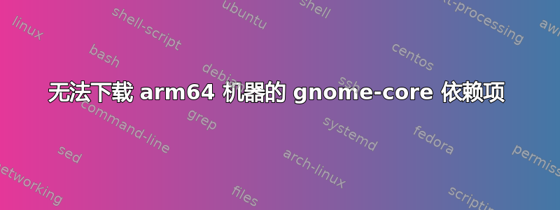 无法下载 arm64 机器的 gnome-core 依赖项