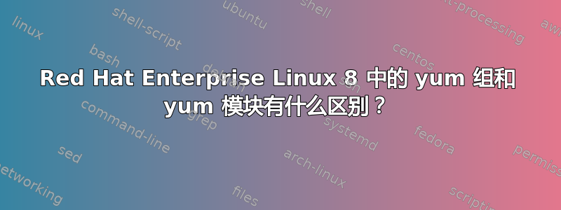 Red Hat Enterprise Linux 8 中的 yum 组和 yum 模块有什么区别？