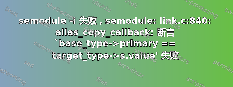 semodule -i 失败，semodule: link.c:840: alias_copy_callback: 断言 `base_type->primary == target_type->s.value' 失败