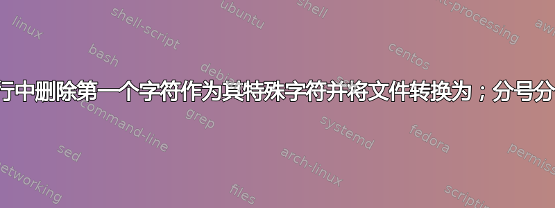 我想从每行中删除第一个字符作为其特殊字符并将文件转换为；分号分隔的文件