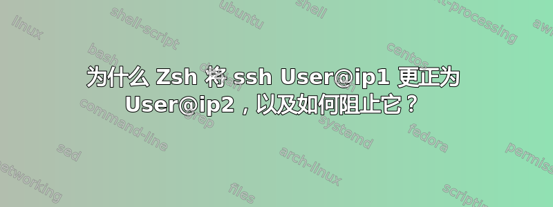 为什么 Zsh 将 ssh User@ip1 更正为 User@ip2，以及如何阻止它？