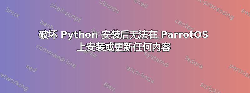 破坏 Python 安装后无法在 ParrotOS 上安装或更新任何内容