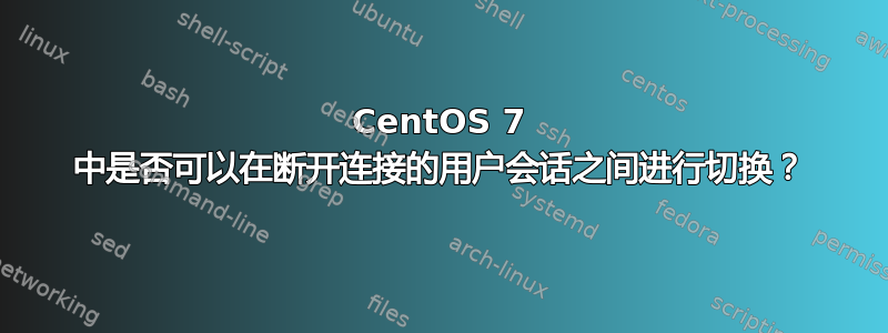 CentOS 7 中是否可以在断开连接的用户会话之间进行切换？